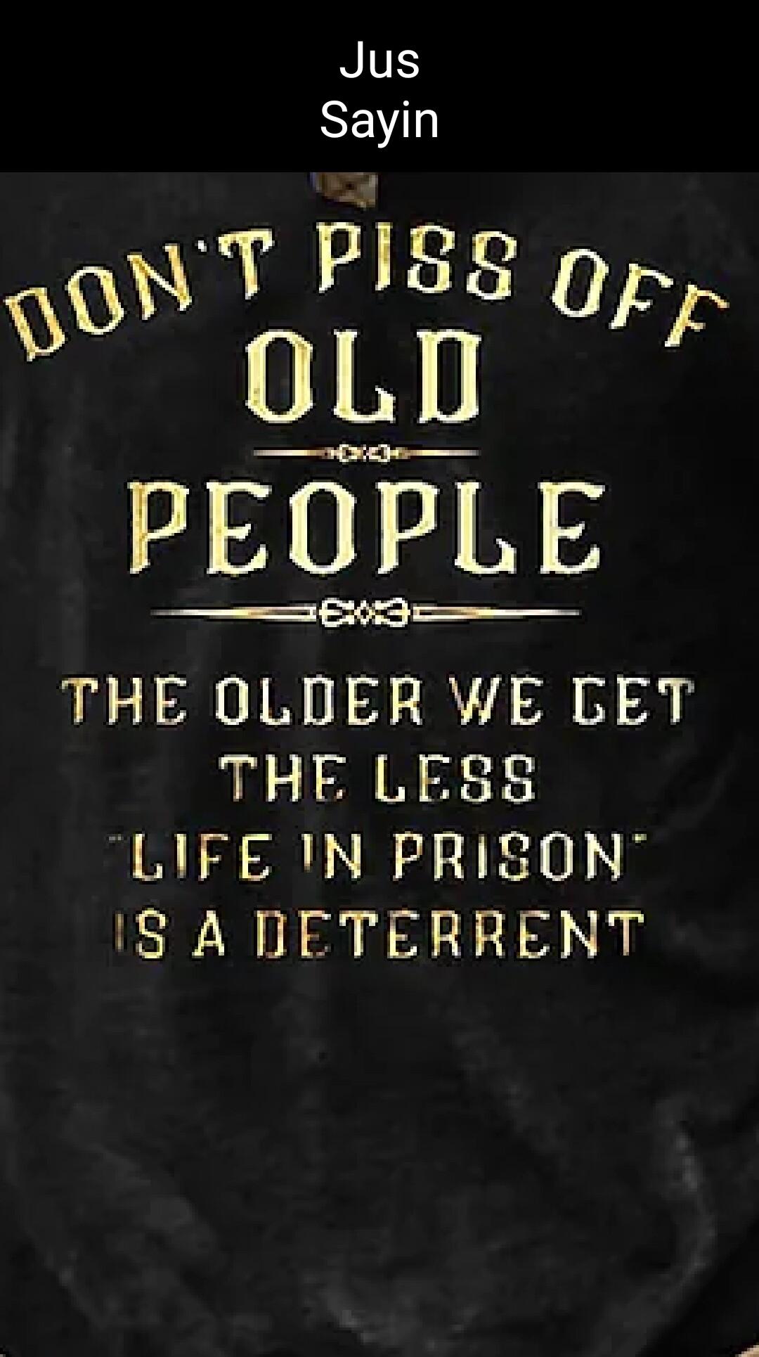 PEOPLE NS THE OLDER WE GET THE LESS LIFE TN PRISON IS ADETERRENT