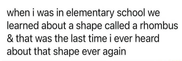 when i was in elementary school we learned about a shape called a rhombus & that was the last time i ever heard about that shape ever again