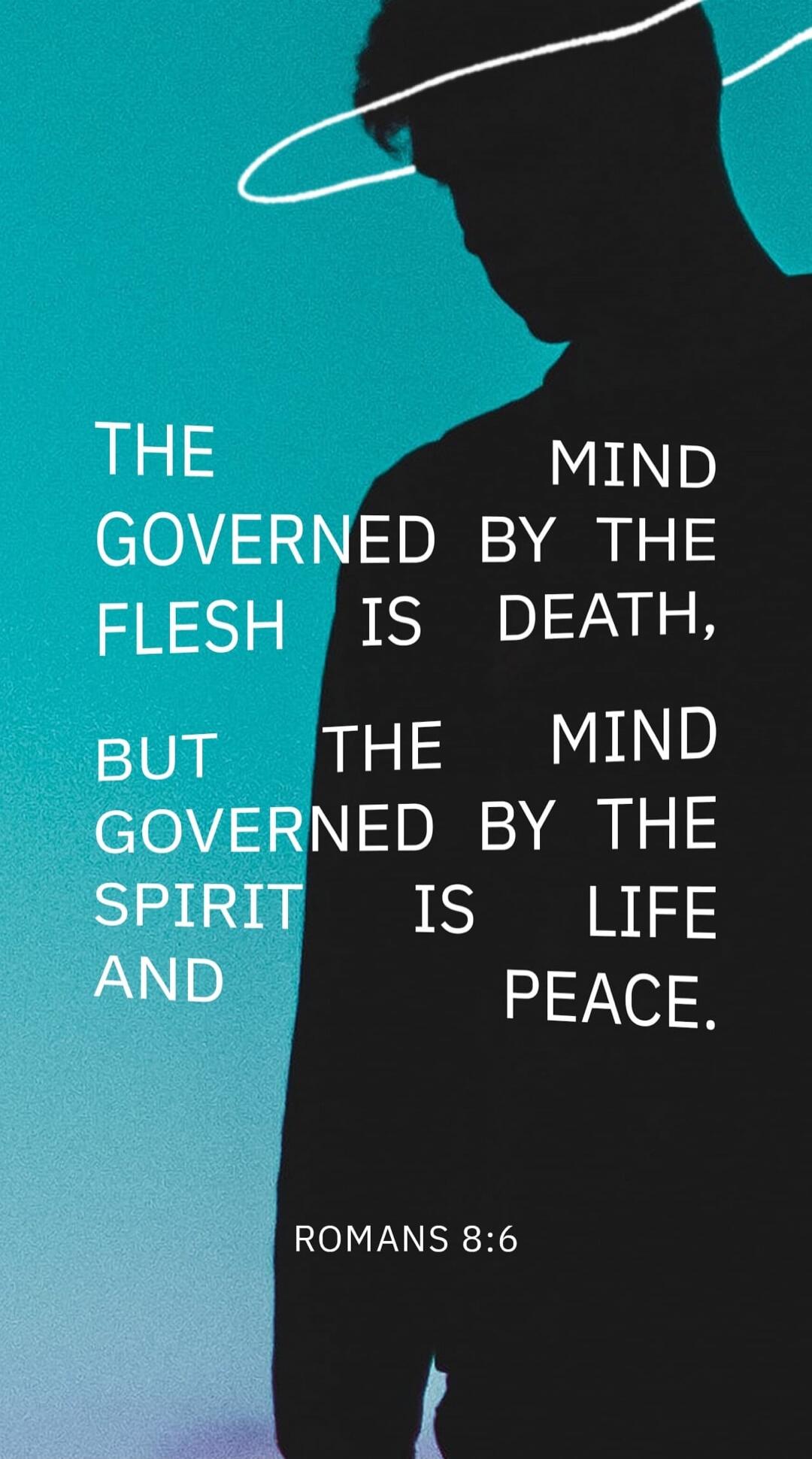 THE MIND GOVERNED BY THE FLESH IS DEATH, BUT THE MIND GOVERNED BY THE SPIRIT IS LIFE AND PEACE. ROMANS 8:6