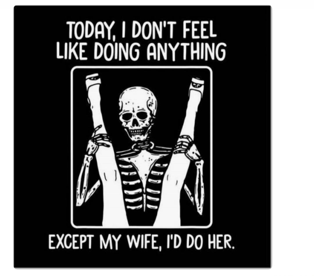 TODAY, I DON'T FEEL LIKE DOING ANYTHING EXCEPT MY WIFE, I'D DO HER.