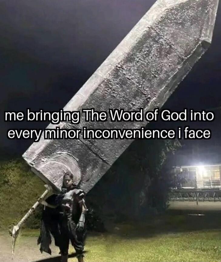 me bringing The Word of God into every minor inconvenience i face