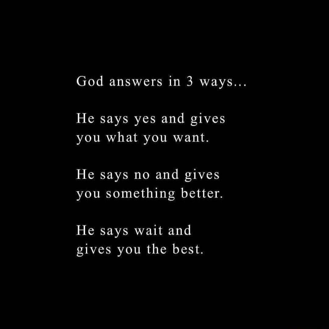 God answers in 3 ways He says yes and gives you what you want He says no and gives you something better He says wait and gives you the best