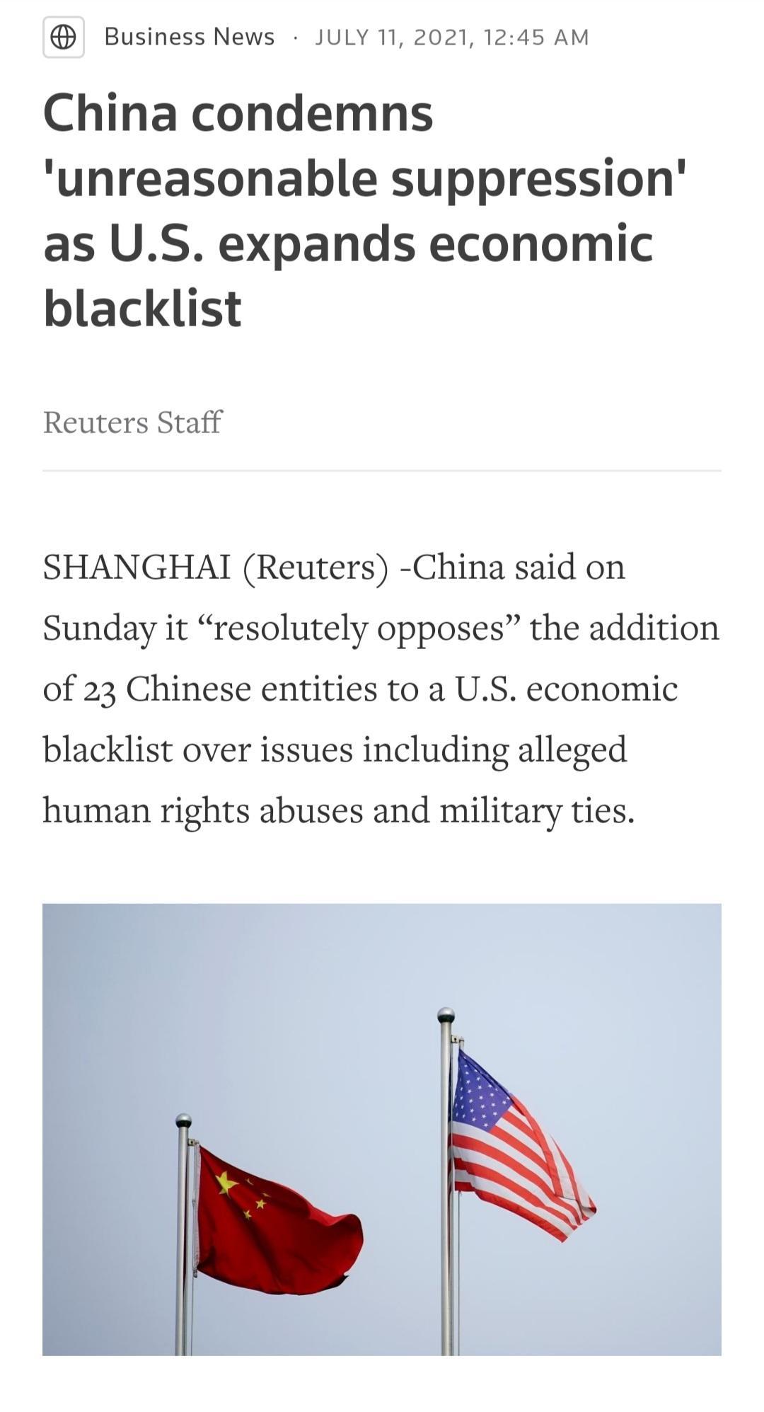 Business News JULY 11 2021 1245 AM China condemns unreasonable suppression as US expands economic blacklist Reuters Staff SHANGHATI Reuters China said on Sunday it resolutely opposes the addition of 23 Chinese entities to a US economic blacklist over issues including alleged human rights abuses and military ties