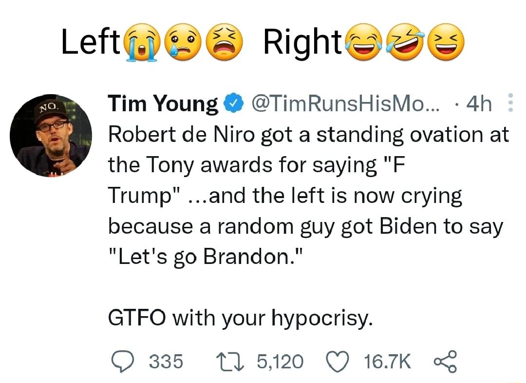 Left Righto Tim Young TimRunsHisMo 4h Robert de Niro got a standing ovation at the Tony awards for saying F Trump and the left is how crying because a random guy got Biden to say Lets go Brandon GTFO with your hypocrisy Q 335 11 5120 Q 167K