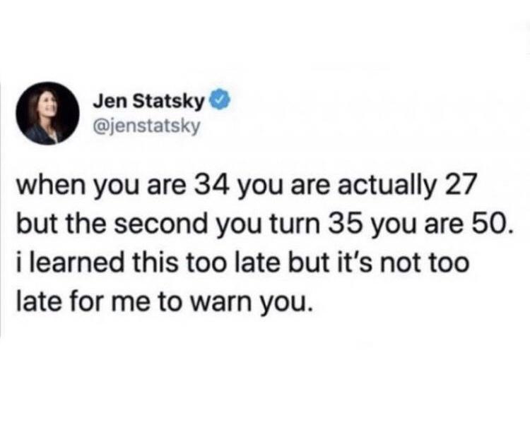 Jen Statsky jenstatsky when you are 34 you are actually 27 but the second you turn 35 you are 50 i learned this too late but its not too late for me to warn you