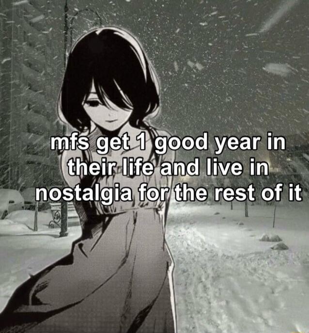mfs get 1 good year in their life and live in nostalgia for the rest of it