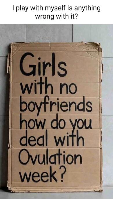 I play with myself is anything wrong with it? Girls with no boyfriends how do you deal with Ovulation week?