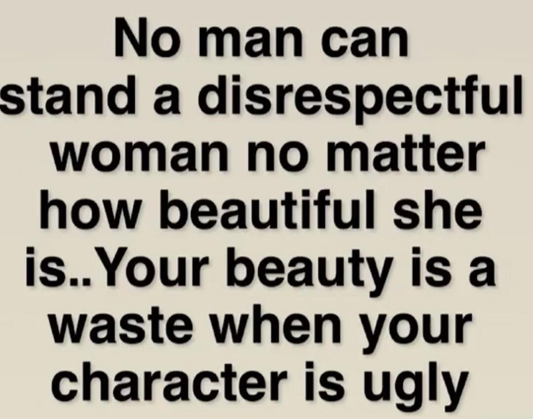 No man can stand a disrespectful woman no matter how beautiful she is.. Your beauty is a waste when your character is ugly