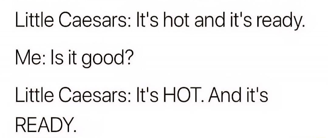 Little Caesars: It's hot and it's ready. Me: Is it good? Little Caesars: It's HOT. And it's READY.