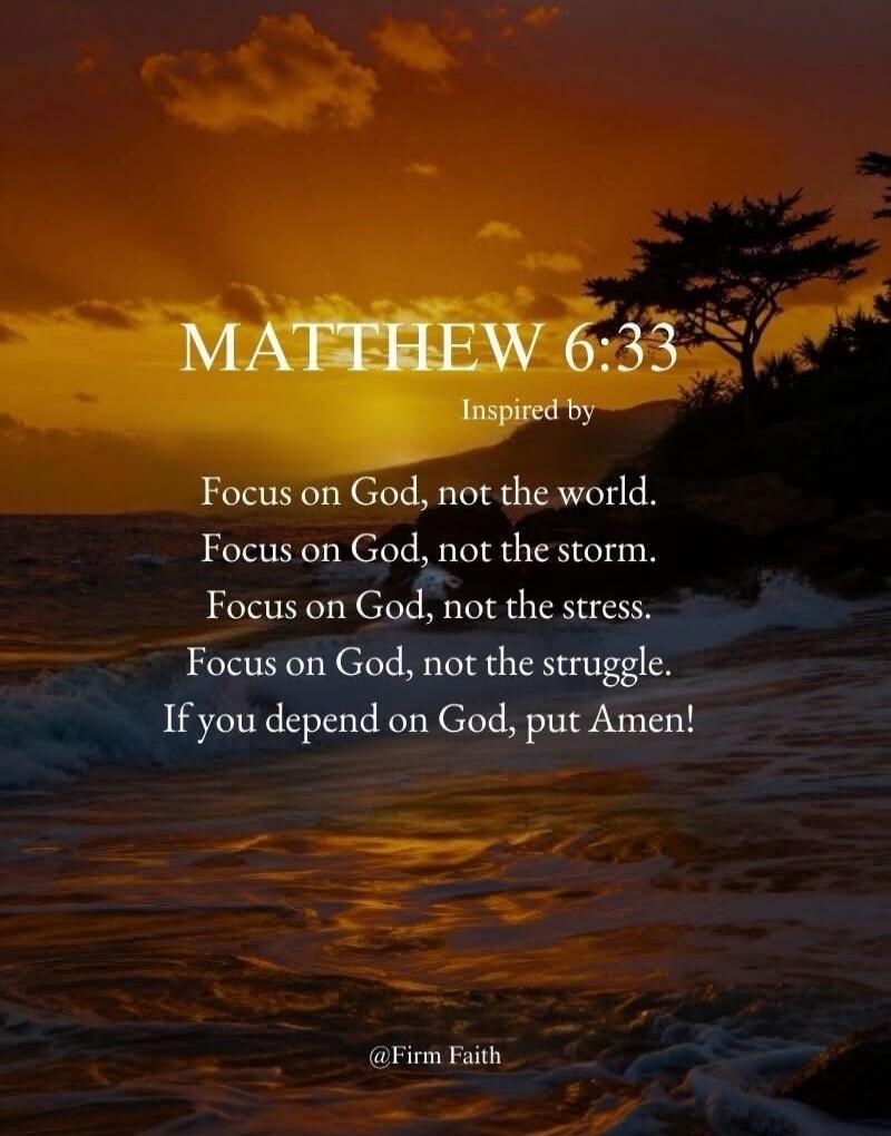 MATTHEW 6:33
Inspired by
Focus on God, not the world.
Focus on God, not the storm.
Focus on God, not the stress.
Focus on God, not the struggle.
If you depend on God, put Amen!
@Firm Faith