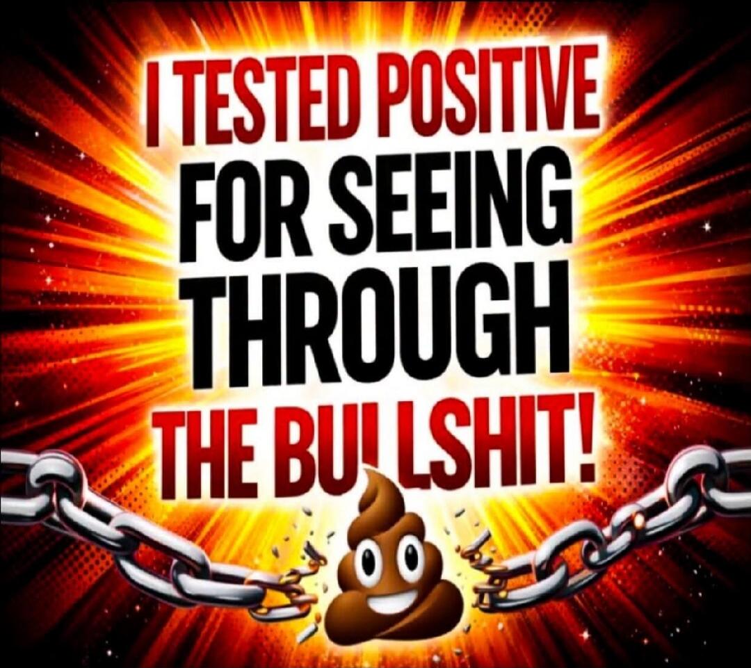 I TESTED POSITIVE FOR SEEING THROUGH THE BULLSHIT!
