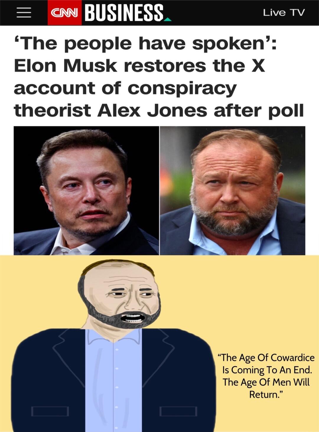 o BUSINESS Live TV The people have spoken Elon Musk restores the X account of conspiracy theorist Alex Jones after poll The Age Of Cowardice Is Coming To An End The Age Of Men Will Retumn