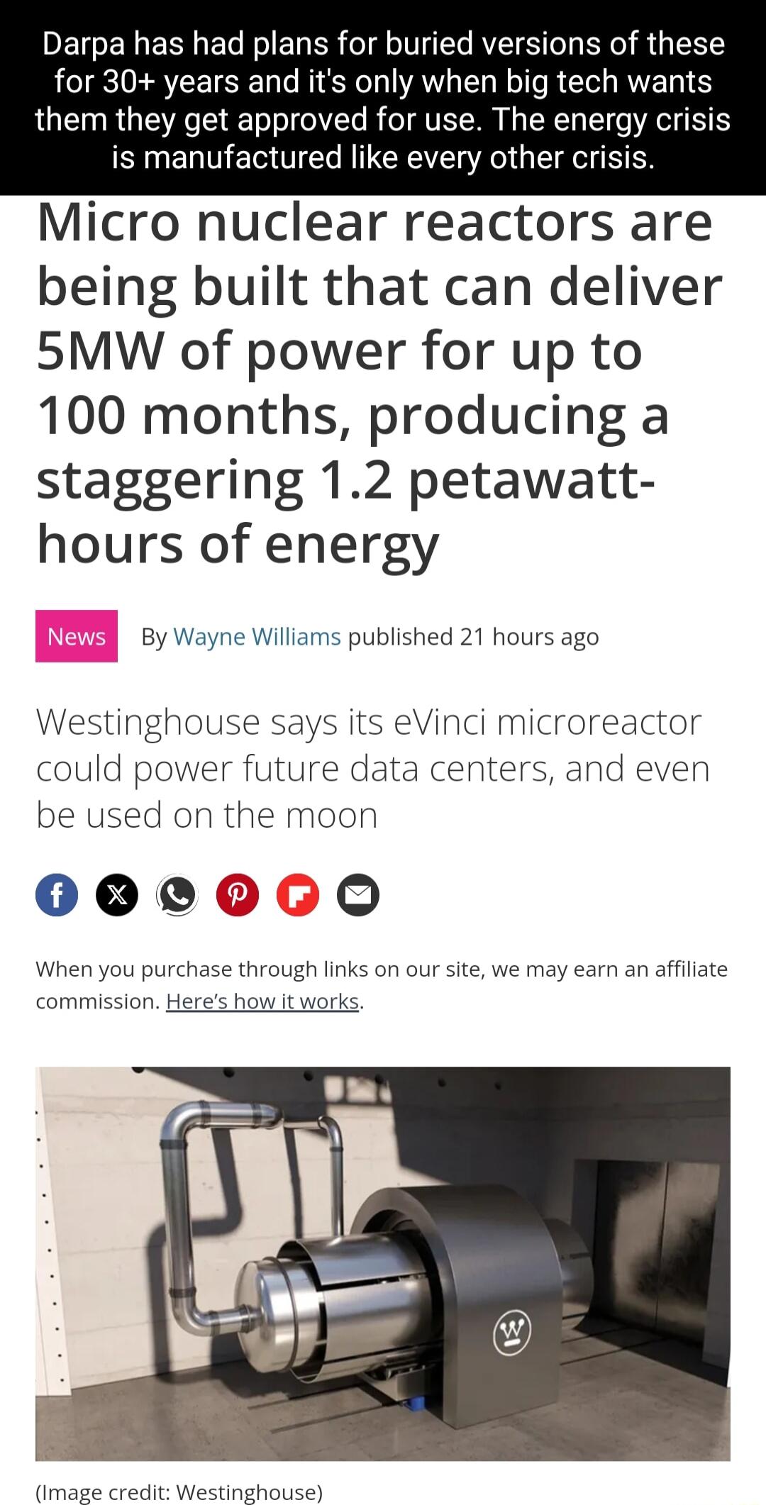 DETERERNEl R ELER o U RIS BN R ST for 30 years and its only when big tech wants them they get approved for use The energy crisis is manufactured like every other crisis Micro nuclear reactors are being built that can deliver 5MW of power for up to 100 months producing a staggering 12 petawatt hours of energy By Wayne Willams published 21 hours ago Westinghouse says its eVinci microreactor could po