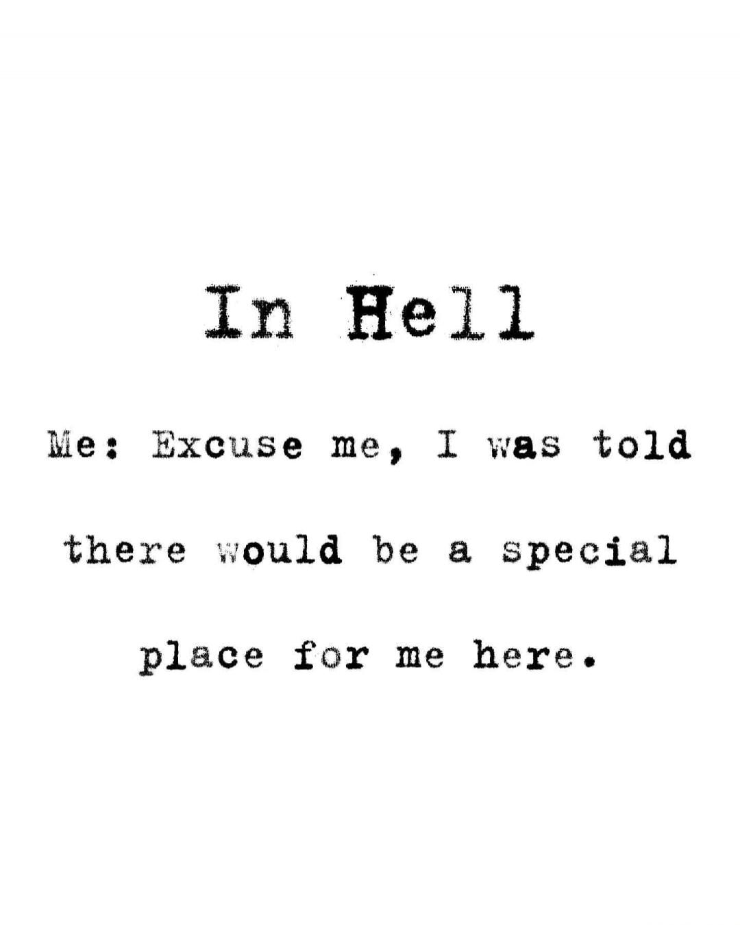 In Hell. Me: Excuse me, I was told there would be a special place for me here.