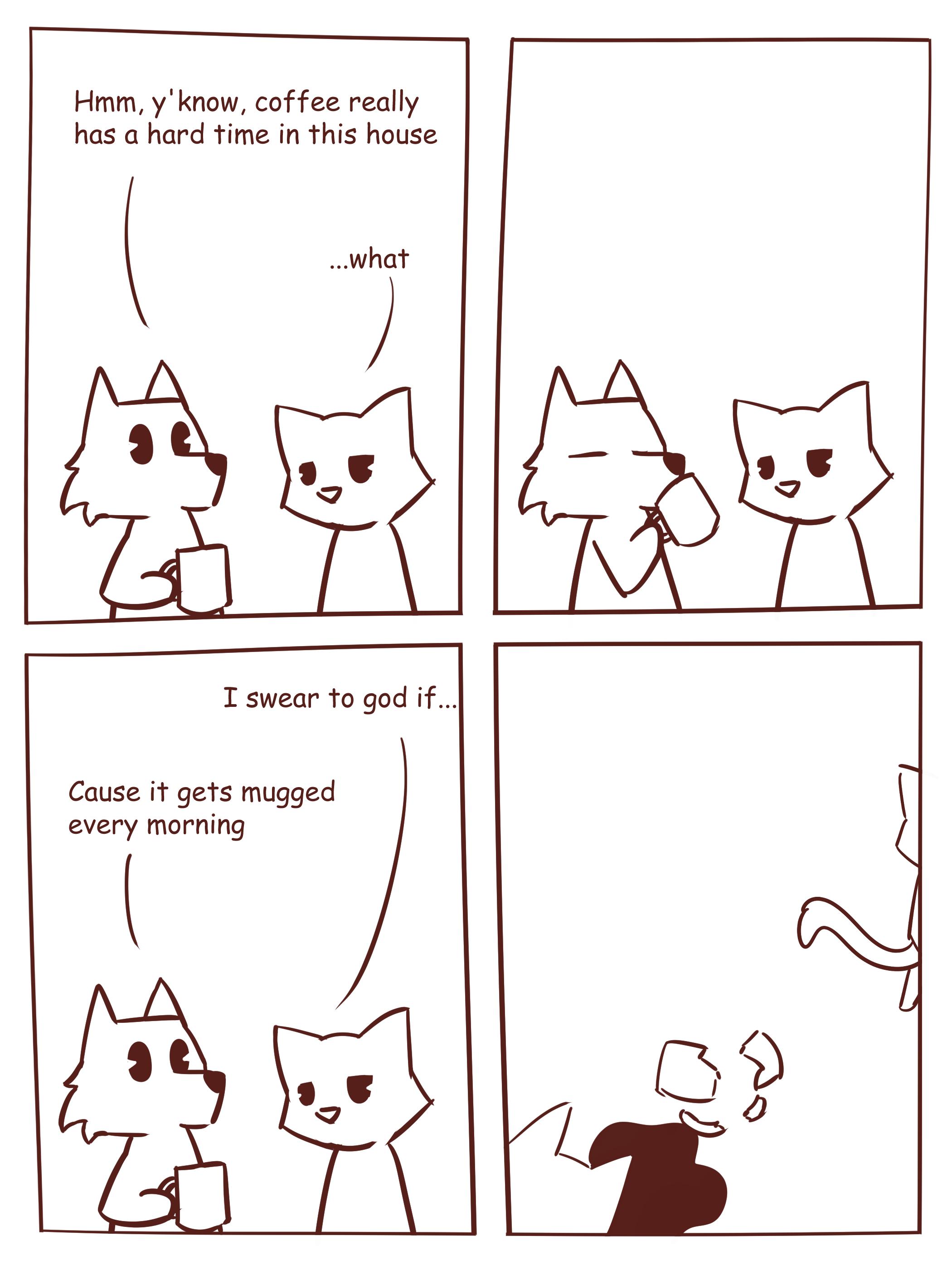 Himm yknow coffee really hos a hard time in this house _what T swear fo god if Cause it gets mugged every morning