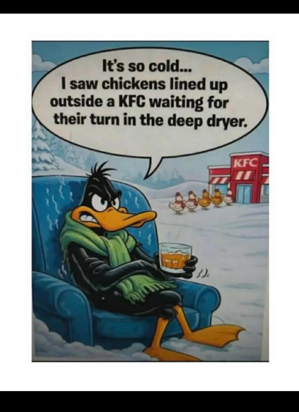 It's so cold... I saw chickens lined up outside a KFC waiting for their turn in the deep dryer.