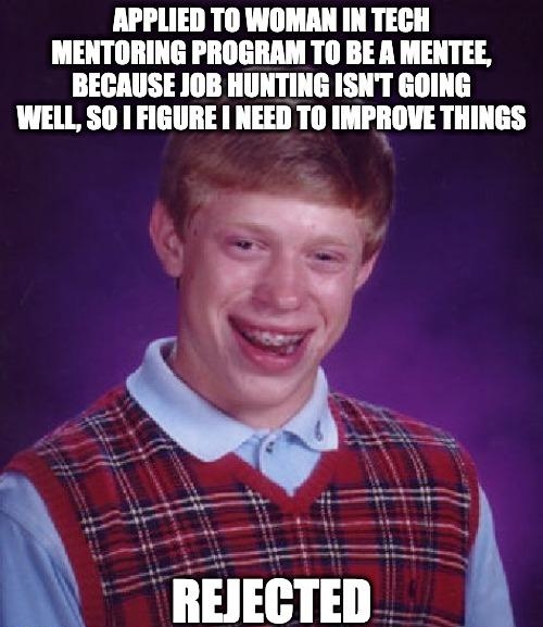 APPLIED TO WOMAN IN TECH MENTORING PROGRAM TO BE A MENTEE BECAUSE JOB HUNTING ISNT GOING WELL SO FIGURE NEED TO IMPROVE THINGS Ea