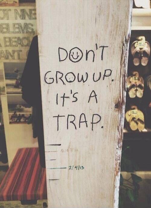 DON'T GROW UP. IT'S A TRAP.