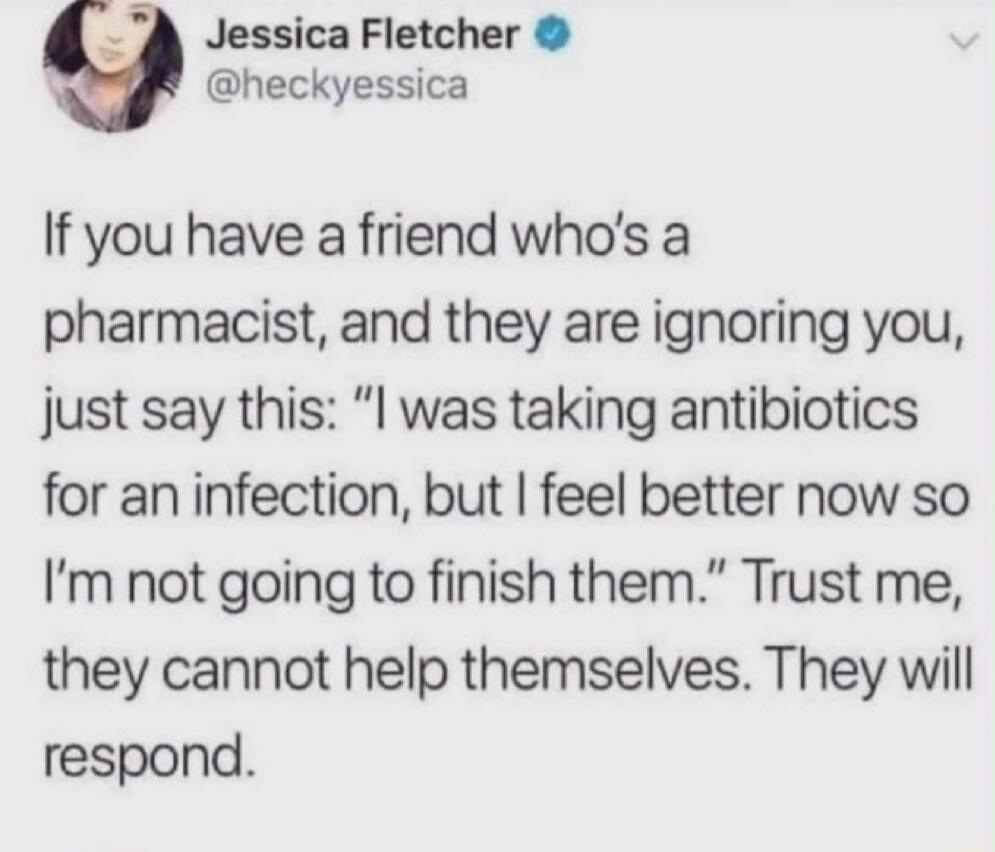 If you have a friend who's a pharmacist, and they are ignoring you, just say this: 'I was taking antibiotics for an infection, but I feel better now so I'm not going to finish them.' Trust me, they cannot help themselves. They will respond.