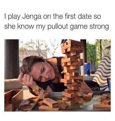 I play Jenga on the first date so she know my pullout game strong