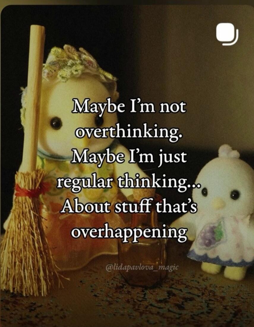 Maybe I'm not overthinking. Maybe I'm just regular thinking... About stuff that's overhappening