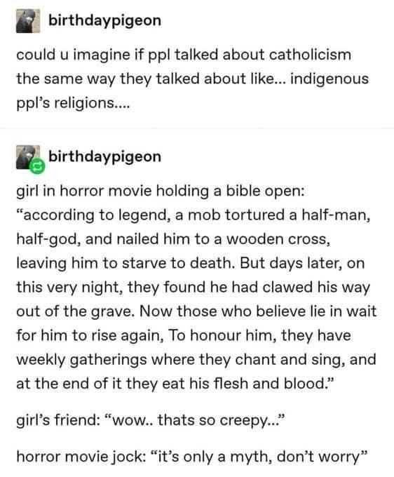 birthdaypigeon could u imagine if ppl talked about catholicism the same way they talked about like indigenous ppls religions nbirthdayplgeon girl in horror movie holding a bible open according to legend a mob tortured a half man half god and nailed him to a wooden cross leaving him to starve to death But days later on this very night they found he had clawed his way out of the grave Now those who 