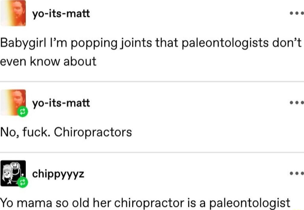 Babygirl Im popping joints that paleontologists dont even know about No fuck Chiropractors Yo mama so old her chiropractor is a paleontologist