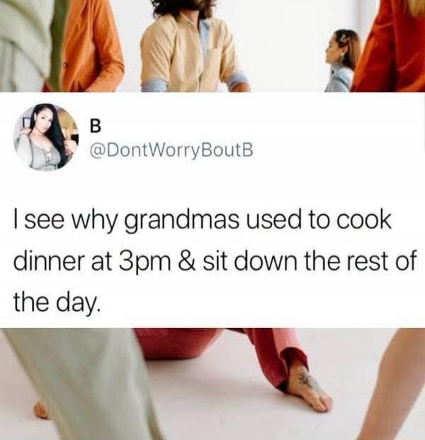 I see why grandmas used to cook dinner at 3pm & sit down the rest of the day.