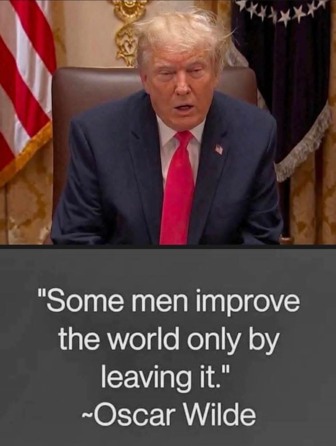 Some men improve the world only by leaving it. ~Oscar Wilde