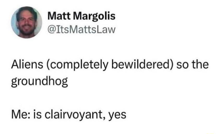 Matt Margolis ItsMattsLaw Aliens completely bewildered so the groundhog Me is clairvoyant yes