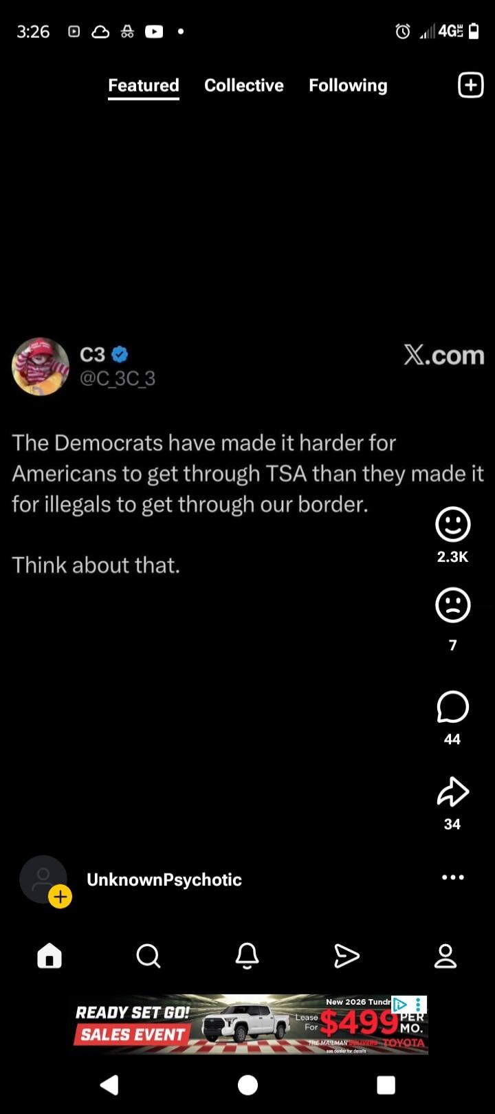 Featured Collective Following C3 @C_3C_3 X.com The Democrats have made it harder for Americans to get through TSA than they made it for illegals to get through our border. Think about that. 2.3K 7 44 34 UnknownPsychotic READY SET GO! SALES EVENT New 2026 Tundra Lease For $499 PER MO.