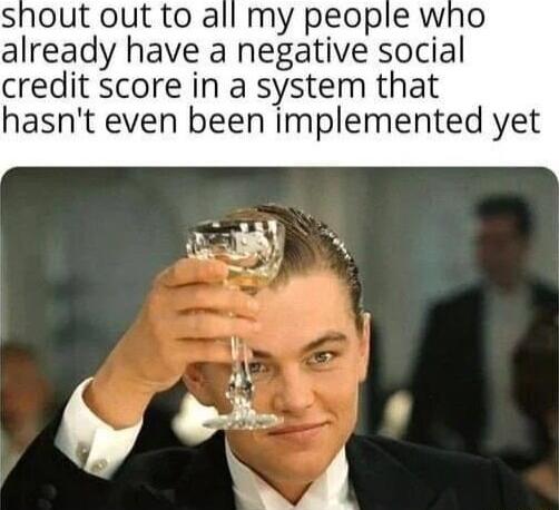 shout out to all my peopie who already have a negative social credit score in a system that hasnt even been implemented yet SO