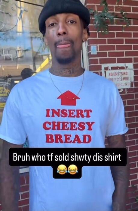 INSERT CHEESY BREAD. Bruh who tf sold shwty dis shirt. NO LOITERING VIOLATORS WILL BE PROSECUTED. OBEY.