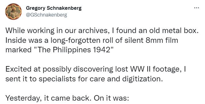 Gregory Schnakenberg GSchnakenberg While working in our archives found an old metal box Inside was a long forgotten roll of silent 8mm film marked The Philippines 1942 Excited at possibly discovering lost WW If footage sent it to specialists for care and digitization Yesterday it came back On it was