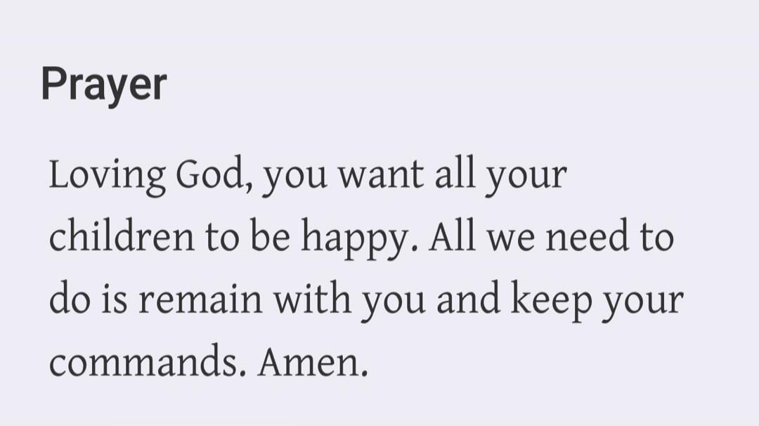 Prayer Loving God, you want all your children to be happy. All we need to do is remain with you and keep your commands. Amen.