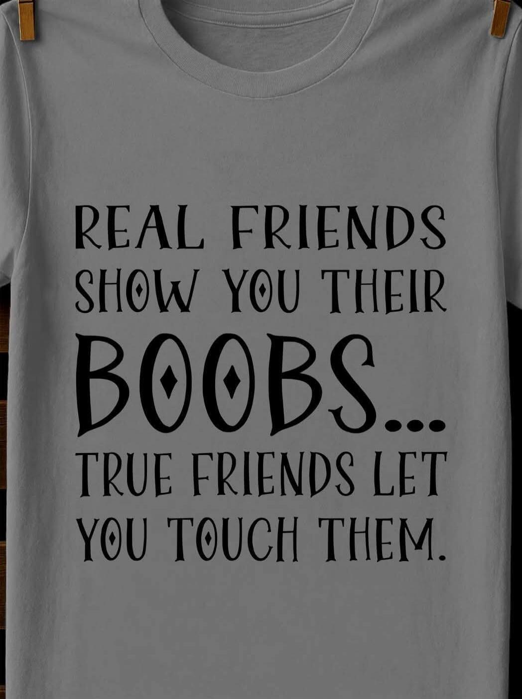 REAL FRIENDS SHOW YOU THEIR BOOBS... TRUE FRIENDS LET YOU TOUCH THEM.