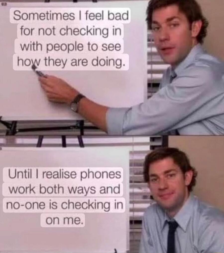 Sometimes I feel bad for not checking in with people to see how they are doing. Until I realise phones work both ways and no-one is checking in on me.