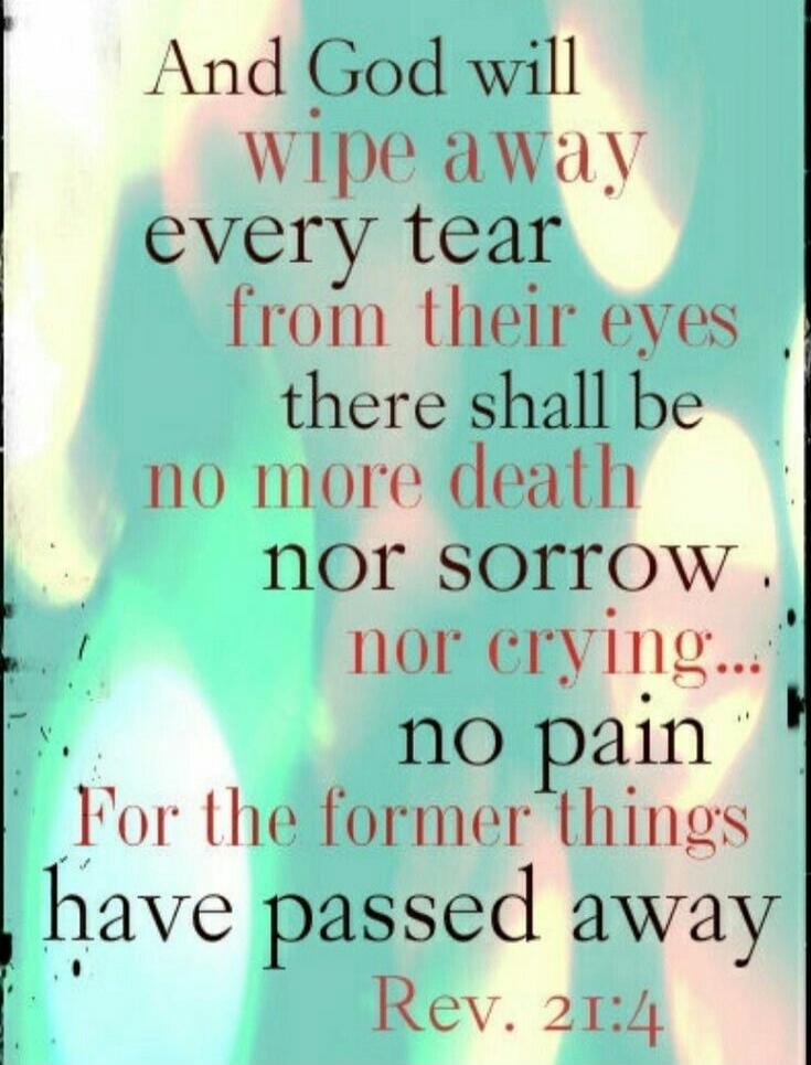 And God will wipe away every tear from their eyes there shall be no more death nor sorrow nor crying… no pain For the former things have passed away Rev. 21:4