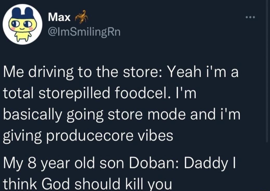 Max 7 ISR Me driving to the store Yeah im a total storepilled foodcel Im basically going store mode and im giving producecore vibes My 8 year old son Doban Daddy think God should kill vou