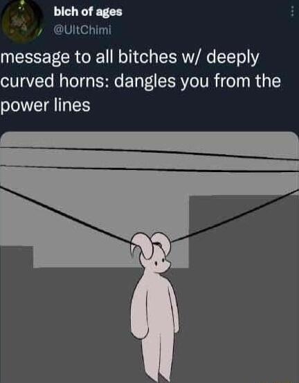 bich of ages UIRChimi message to all bitches w deeply curved horns dangles you from the power lines