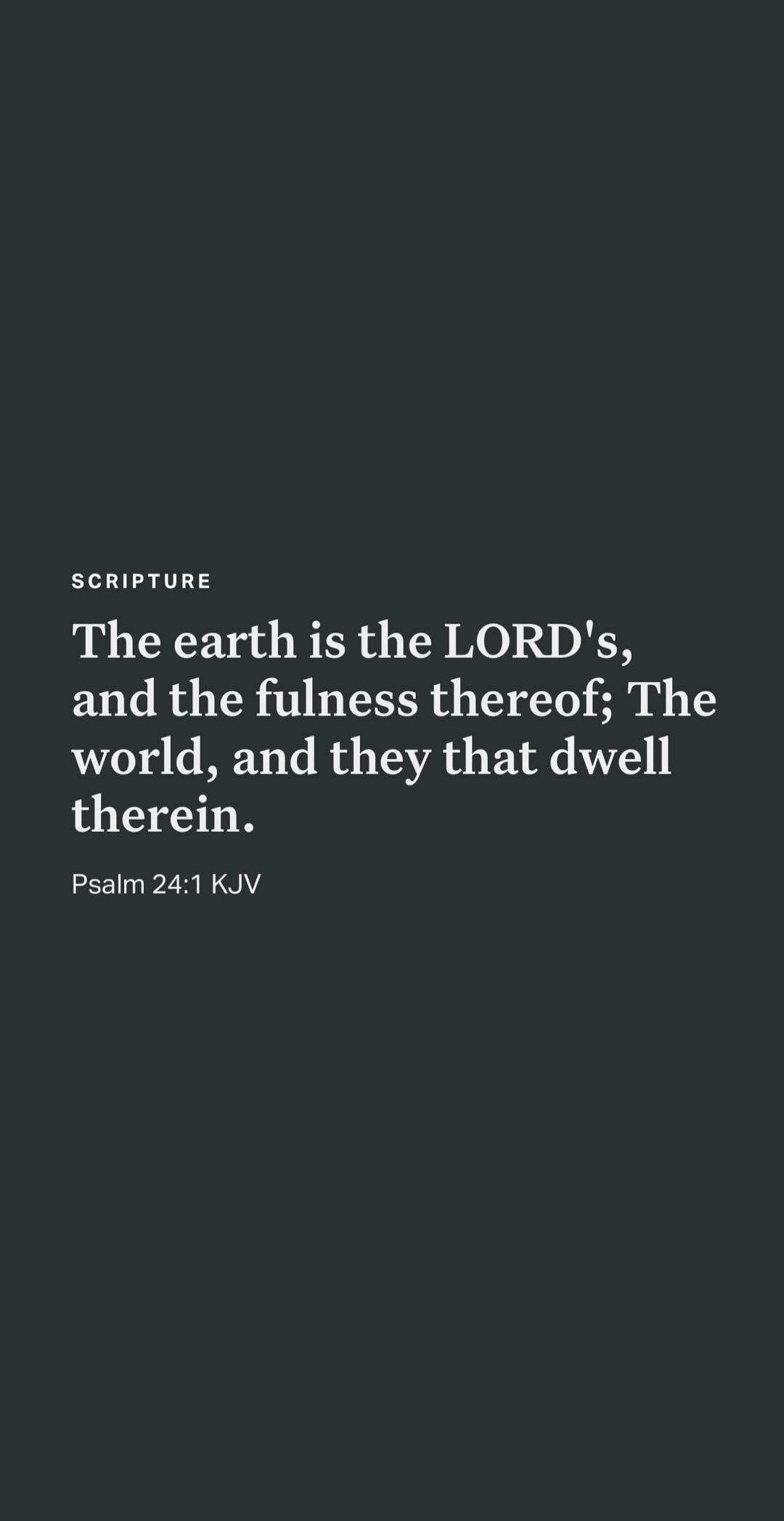 SCRIPTURE The earth is the LORD's, and the fulness thereof; The world, and they that dwell therein. Psalm 24:1 KJV
