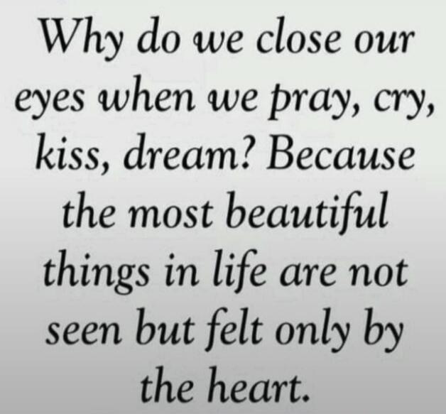 Why do we close our eyes when we pray, cry, kiss, dream? Because the most beautiful things in life are not seen but felt only by the heart.