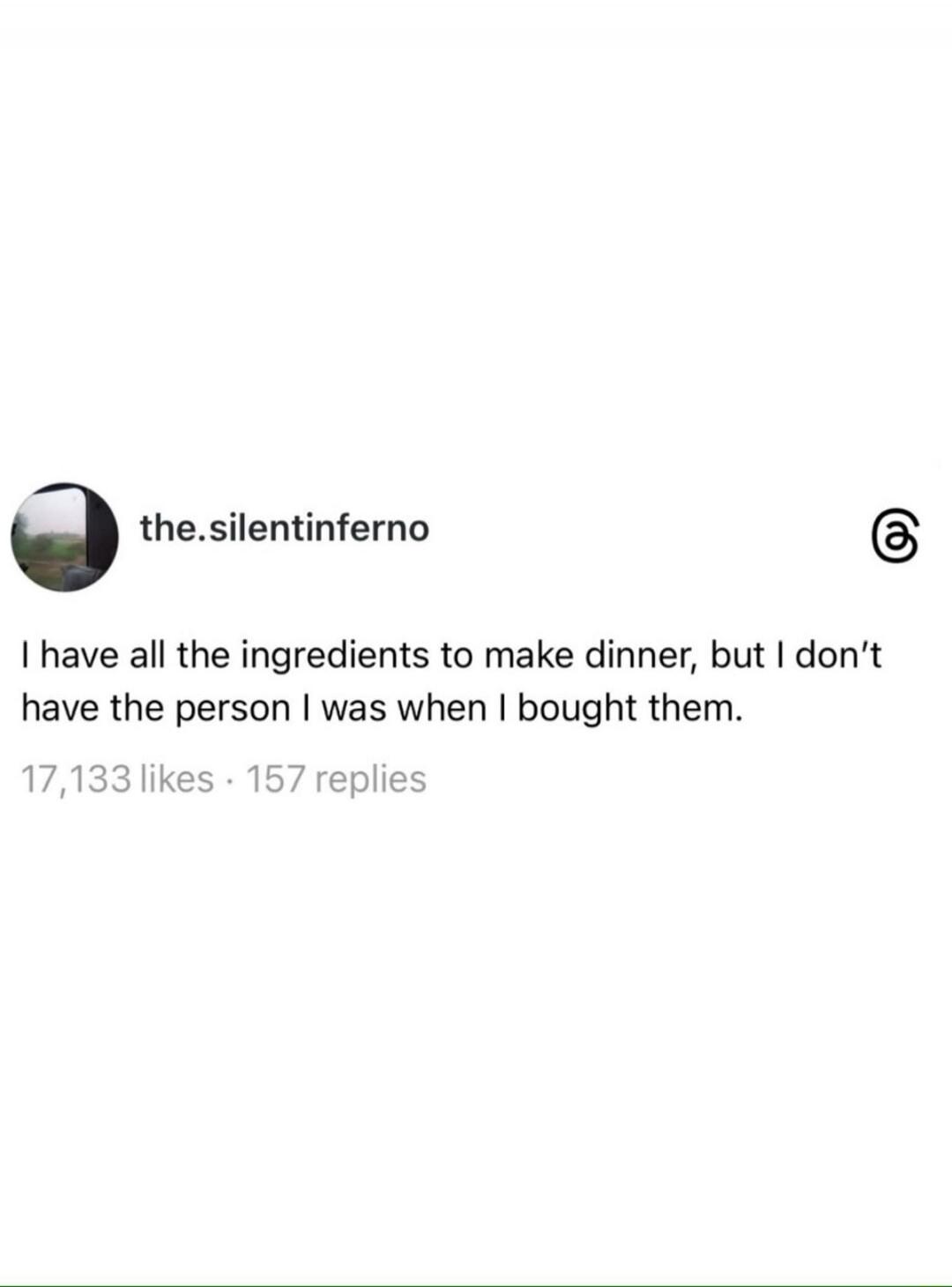 I have all the ingredients to make dinner, but I don't have the person I was when I bought them.