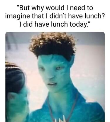 But why would need to imagine that didnt have lunch did have lunch today P e