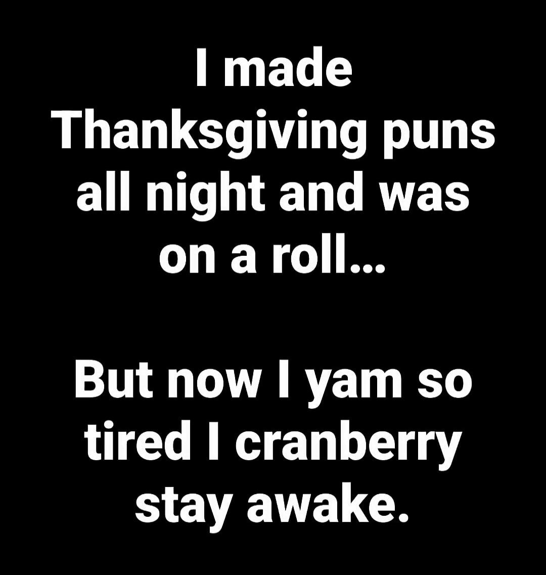 I made Thanksgiving puns all night and was on a roll... But now I yam so tired I cranberry stay awake.