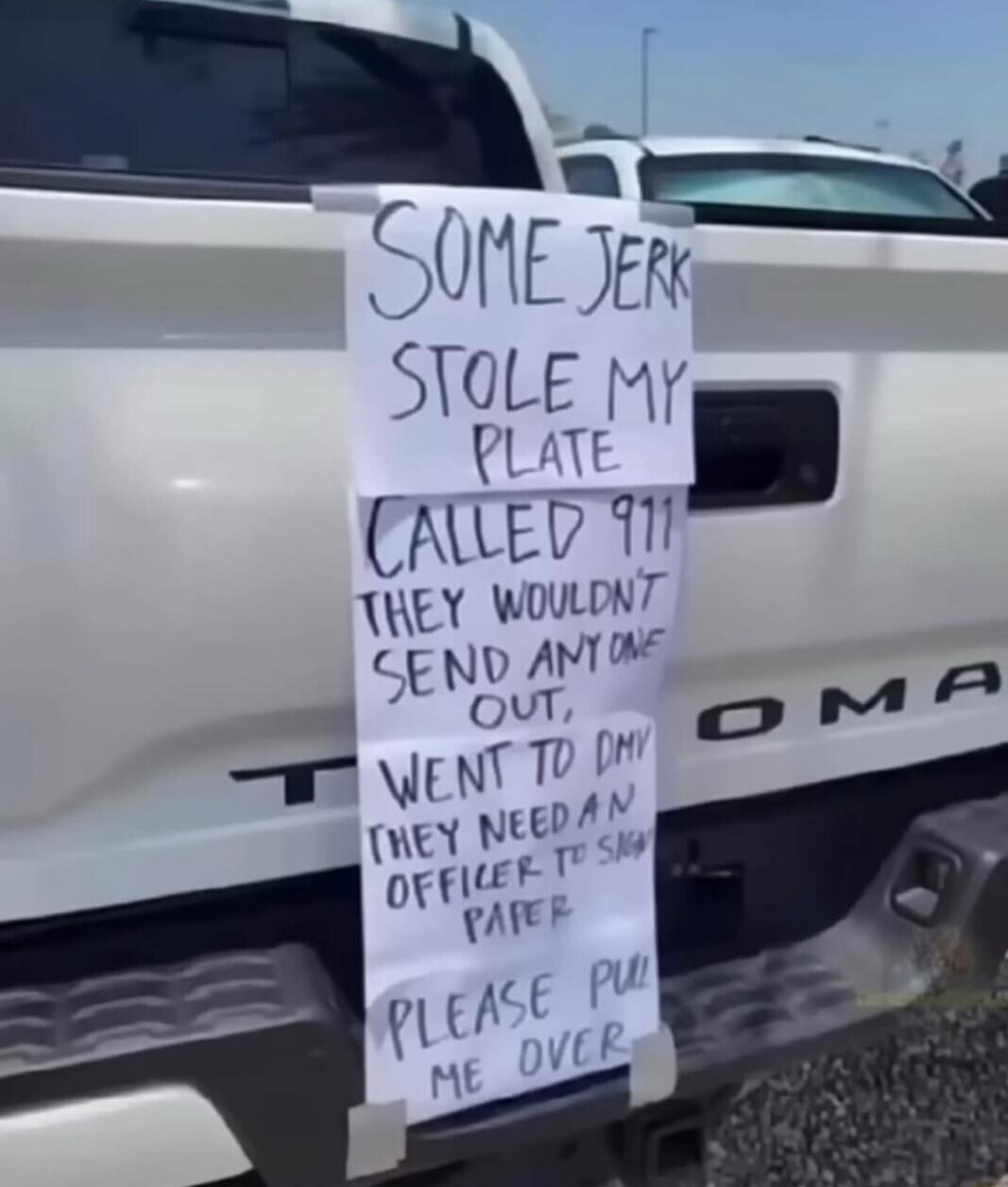 SOME JERK STOLE MY PLATE CALLED 911 THEY WOULDN'T SEND ANYONE OUT, WENT TO DMV THEY NEED AN OFFICER TO SIGN PAPER PLEASE PULL ME OVER