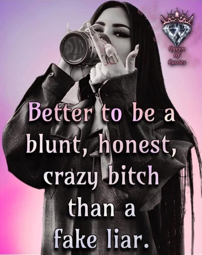 Better to be a blunt, honest, crazy bitch than a fake liar.