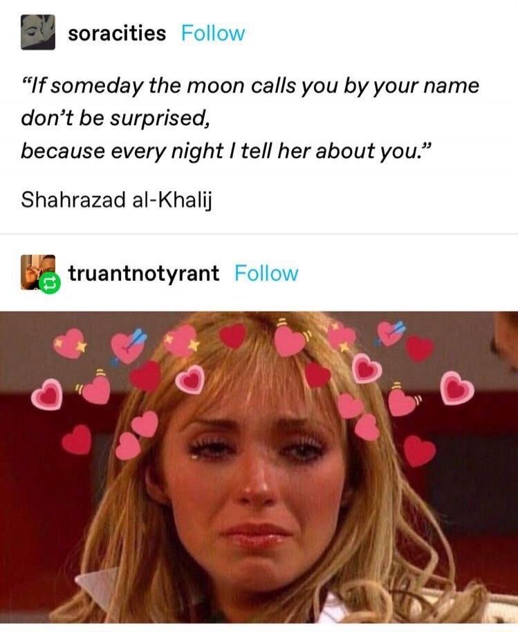 soracities Follow If someday the moon calls you by your name don't be surprised, because every night I tell her about you. Shahrazad al-Khalij truantnotyrant Follow