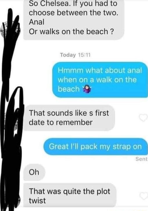 So Chelsea If you had to choose between the two Anal Or walks on the beach 9 That sounds like s first date to remember Oh That was quite the plot twist