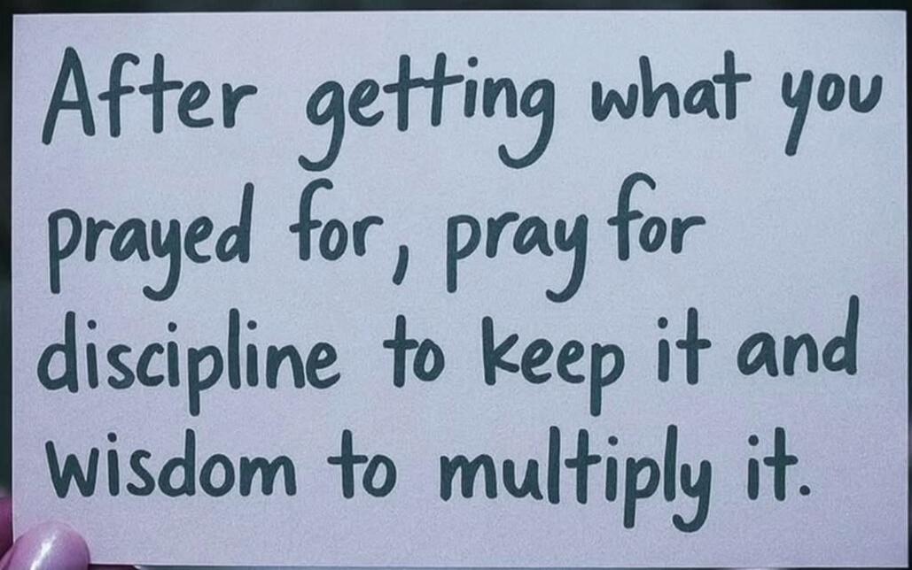 After getting what you prayed for, pray for discipline to keep it and wisdom to multiply it.